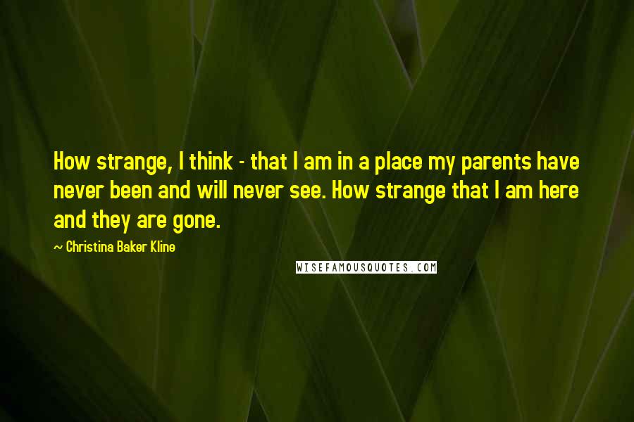 Christina Baker Kline Quotes: How strange, I think - that I am in a place my parents have never been and will never see. How strange that I am here and they are gone.