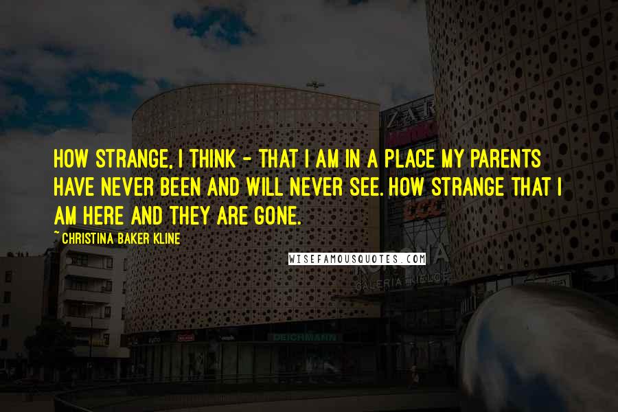 Christina Baker Kline Quotes: How strange, I think - that I am in a place my parents have never been and will never see. How strange that I am here and they are gone.