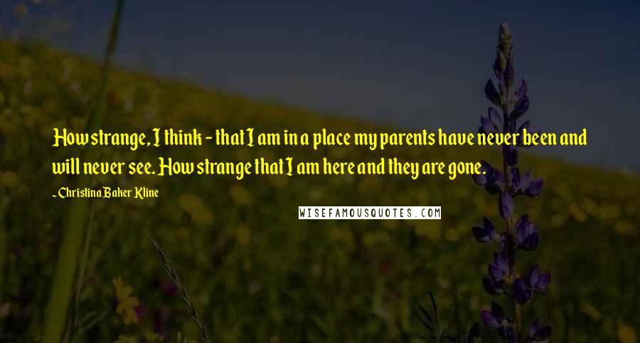 Christina Baker Kline Quotes: How strange, I think - that I am in a place my parents have never been and will never see. How strange that I am here and they are gone.