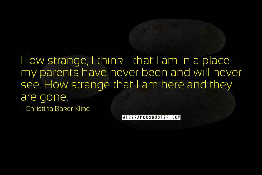 Christina Baker Kline Quotes: How strange, I think - that I am in a place my parents have never been and will never see. How strange that I am here and they are gone.