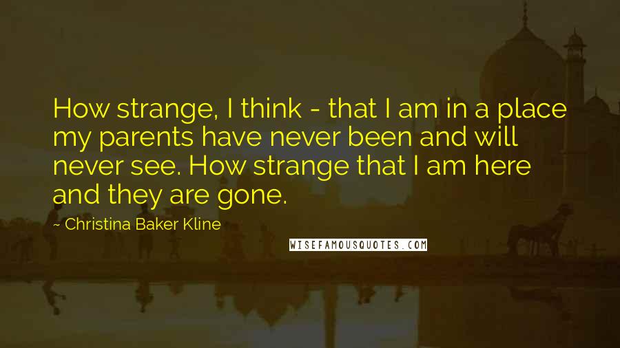 Christina Baker Kline Quotes: How strange, I think - that I am in a place my parents have never been and will never see. How strange that I am here and they are gone.