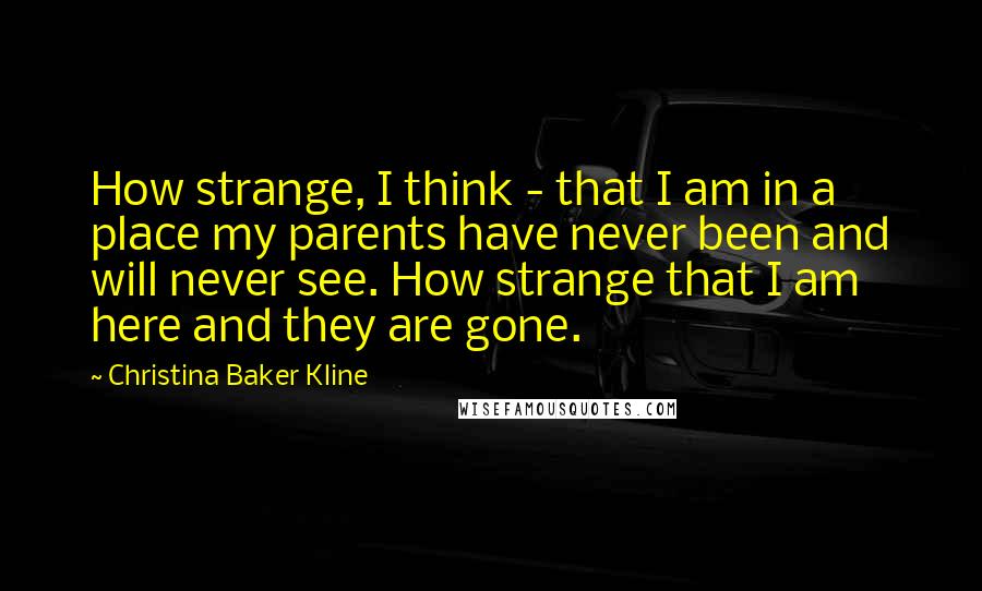 Christina Baker Kline Quotes: How strange, I think - that I am in a place my parents have never been and will never see. How strange that I am here and they are gone.