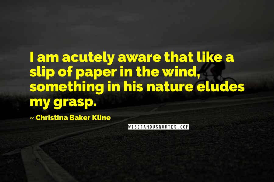 Christina Baker Kline Quotes: I am acutely aware that like a slip of paper in the wind, something in his nature eludes my grasp.