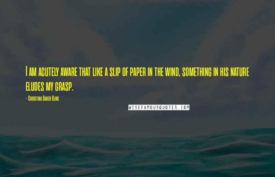 Christina Baker Kline Quotes: I am acutely aware that like a slip of paper in the wind, something in his nature eludes my grasp.