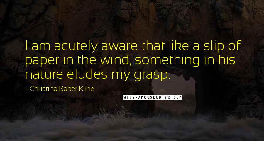 Christina Baker Kline Quotes: I am acutely aware that like a slip of paper in the wind, something in his nature eludes my grasp.