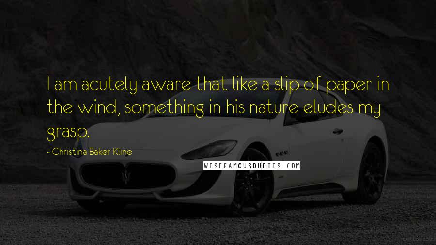 Christina Baker Kline Quotes: I am acutely aware that like a slip of paper in the wind, something in his nature eludes my grasp.