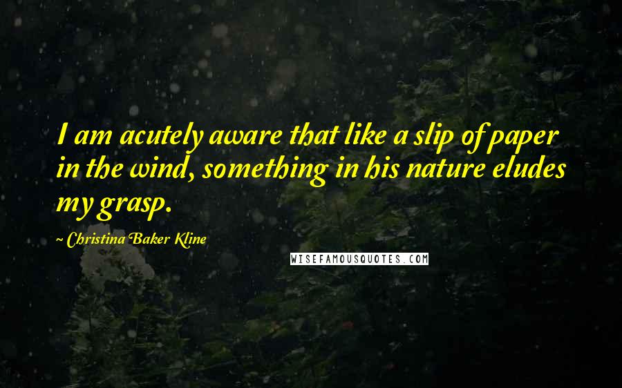 Christina Baker Kline Quotes: I am acutely aware that like a slip of paper in the wind, something in his nature eludes my grasp.