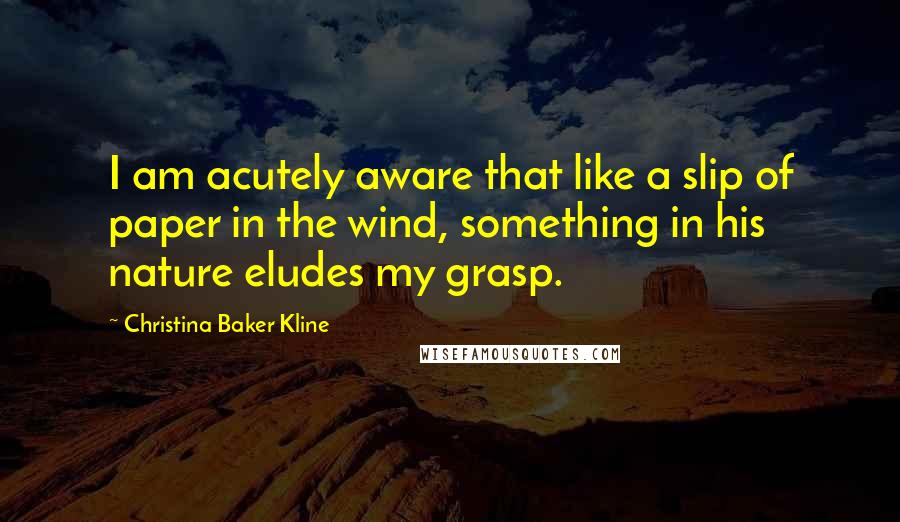 Christina Baker Kline Quotes: I am acutely aware that like a slip of paper in the wind, something in his nature eludes my grasp.