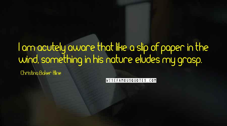 Christina Baker Kline Quotes: I am acutely aware that like a slip of paper in the wind, something in his nature eludes my grasp.