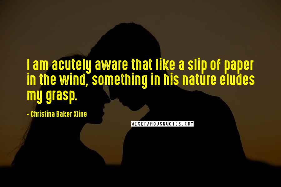 Christina Baker Kline Quotes: I am acutely aware that like a slip of paper in the wind, something in his nature eludes my grasp.