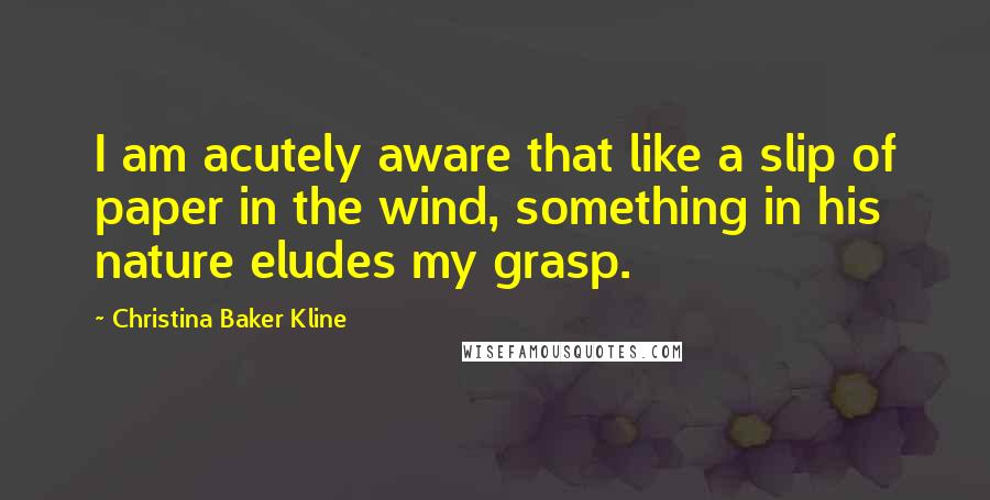 Christina Baker Kline Quotes: I am acutely aware that like a slip of paper in the wind, something in his nature eludes my grasp.