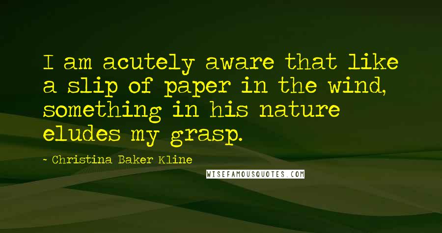 Christina Baker Kline Quotes: I am acutely aware that like a slip of paper in the wind, something in his nature eludes my grasp.