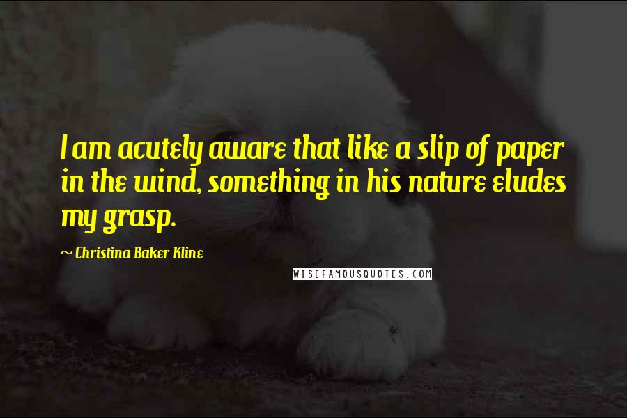 Christina Baker Kline Quotes: I am acutely aware that like a slip of paper in the wind, something in his nature eludes my grasp.