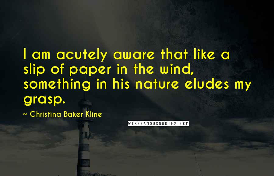Christina Baker Kline Quotes: I am acutely aware that like a slip of paper in the wind, something in his nature eludes my grasp.