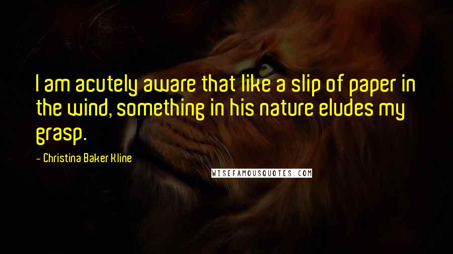 Christina Baker Kline Quotes: I am acutely aware that like a slip of paper in the wind, something in his nature eludes my grasp.