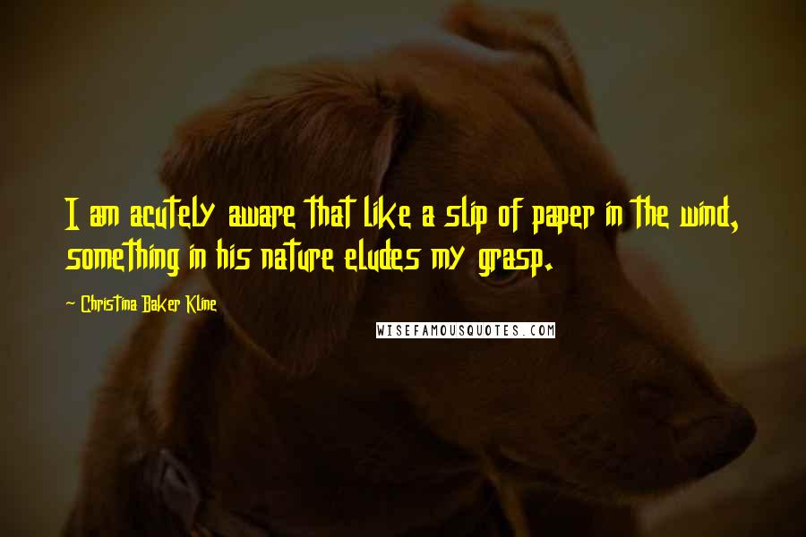 Christina Baker Kline Quotes: I am acutely aware that like a slip of paper in the wind, something in his nature eludes my grasp.