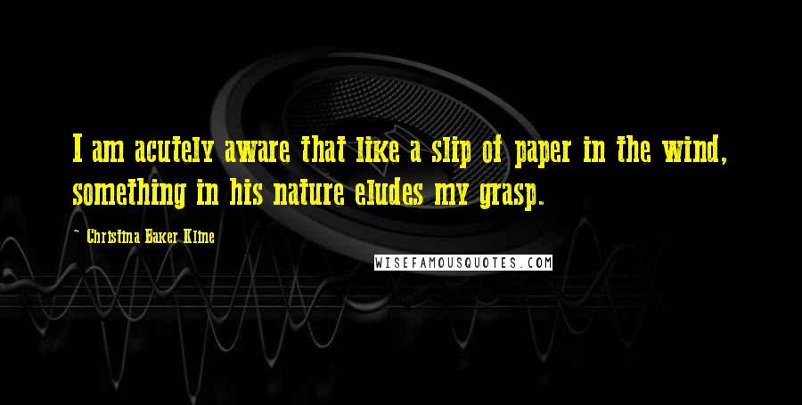 Christina Baker Kline Quotes: I am acutely aware that like a slip of paper in the wind, something in his nature eludes my grasp.