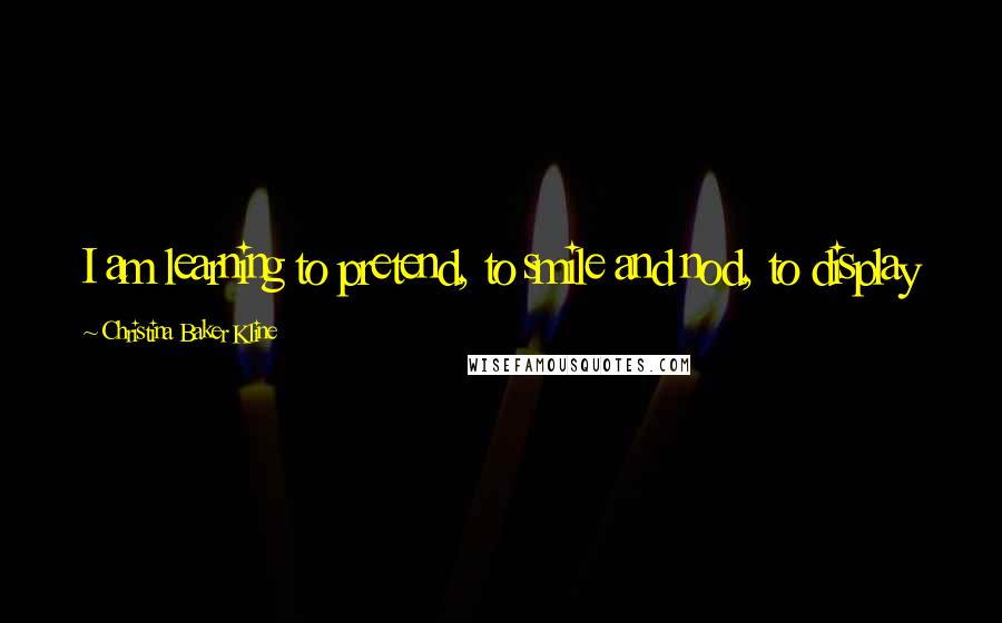 Christina Baker Kline Quotes: I am learning to pretend, to smile and nod, to display