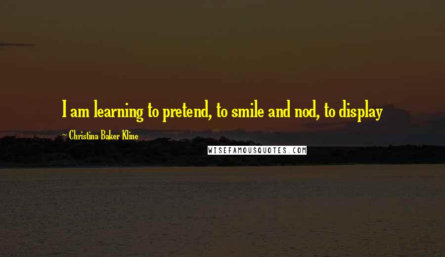 Christina Baker Kline Quotes: I am learning to pretend, to smile and nod, to display