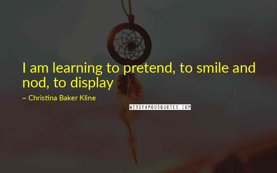 Christina Baker Kline Quotes: I am learning to pretend, to smile and nod, to display