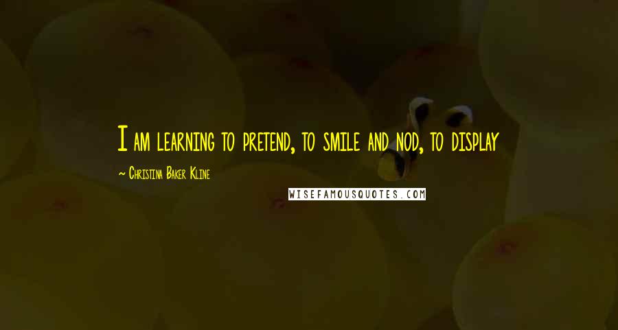 Christina Baker Kline Quotes: I am learning to pretend, to smile and nod, to display