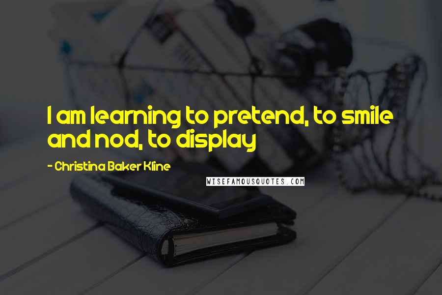 Christina Baker Kline Quotes: I am learning to pretend, to smile and nod, to display