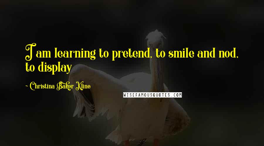 Christina Baker Kline Quotes: I am learning to pretend, to smile and nod, to display