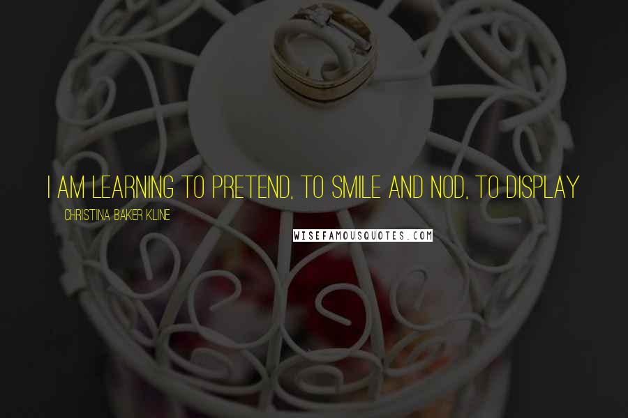Christina Baker Kline Quotes: I am learning to pretend, to smile and nod, to display