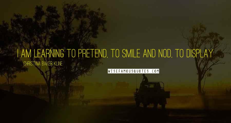Christina Baker Kline Quotes: I am learning to pretend, to smile and nod, to display