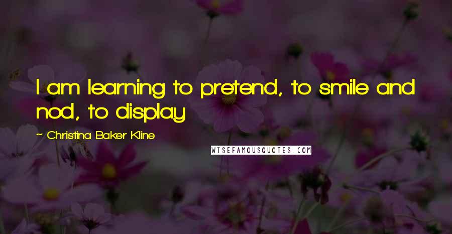 Christina Baker Kline Quotes: I am learning to pretend, to smile and nod, to display