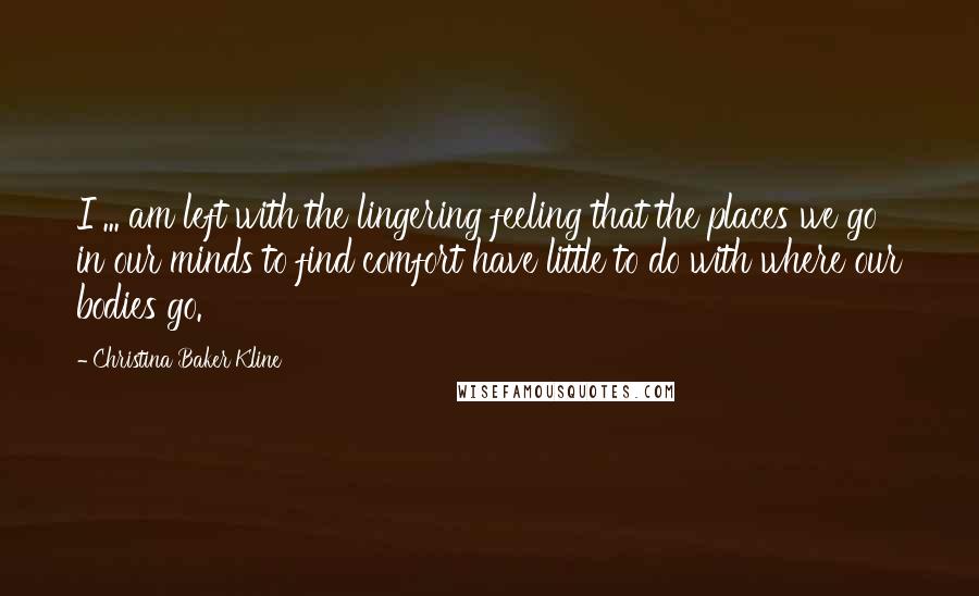 Christina Baker Kline Quotes: I ... am left with the lingering feeling that the places we go in our minds to find comfort have little to do with where our bodies go.