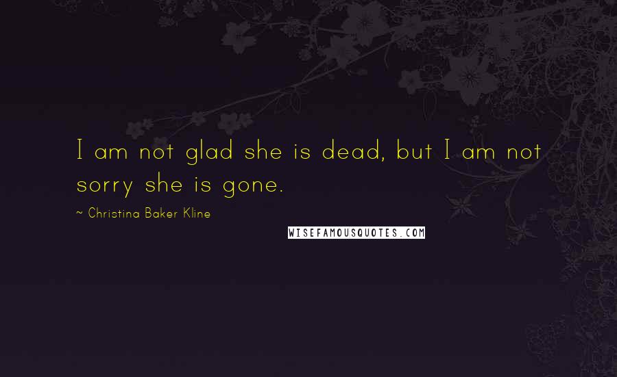Christina Baker Kline Quotes: I am not glad she is dead, but I am not sorry she is gone.