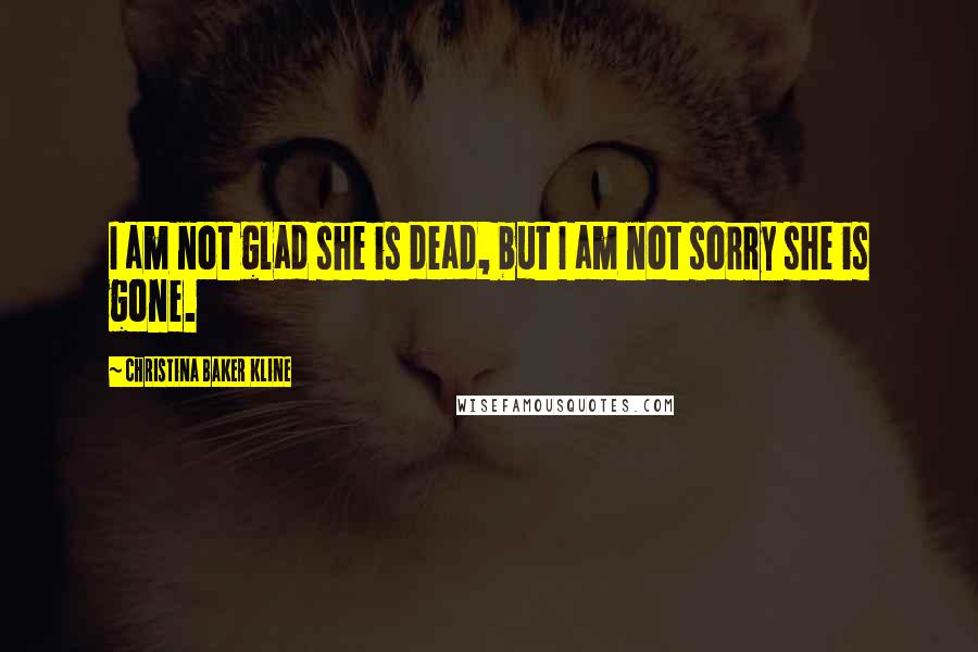Christina Baker Kline Quotes: I am not glad she is dead, but I am not sorry she is gone.