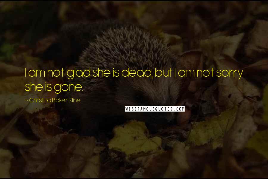 Christina Baker Kline Quotes: I am not glad she is dead, but I am not sorry she is gone.