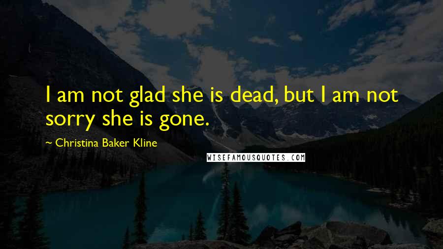 Christina Baker Kline Quotes: I am not glad she is dead, but I am not sorry she is gone.