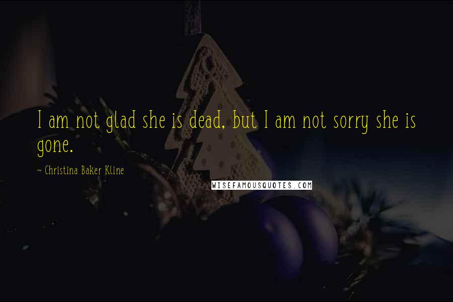 Christina Baker Kline Quotes: I am not glad she is dead, but I am not sorry she is gone.