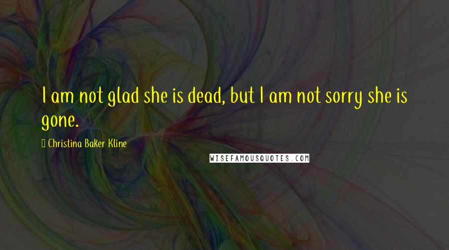 Christina Baker Kline Quotes: I am not glad she is dead, but I am not sorry she is gone.