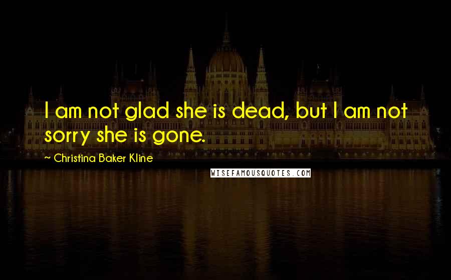 Christina Baker Kline Quotes: I am not glad she is dead, but I am not sorry she is gone.