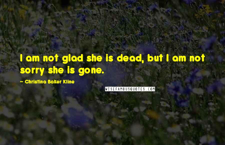 Christina Baker Kline Quotes: I am not glad she is dead, but I am not sorry she is gone.