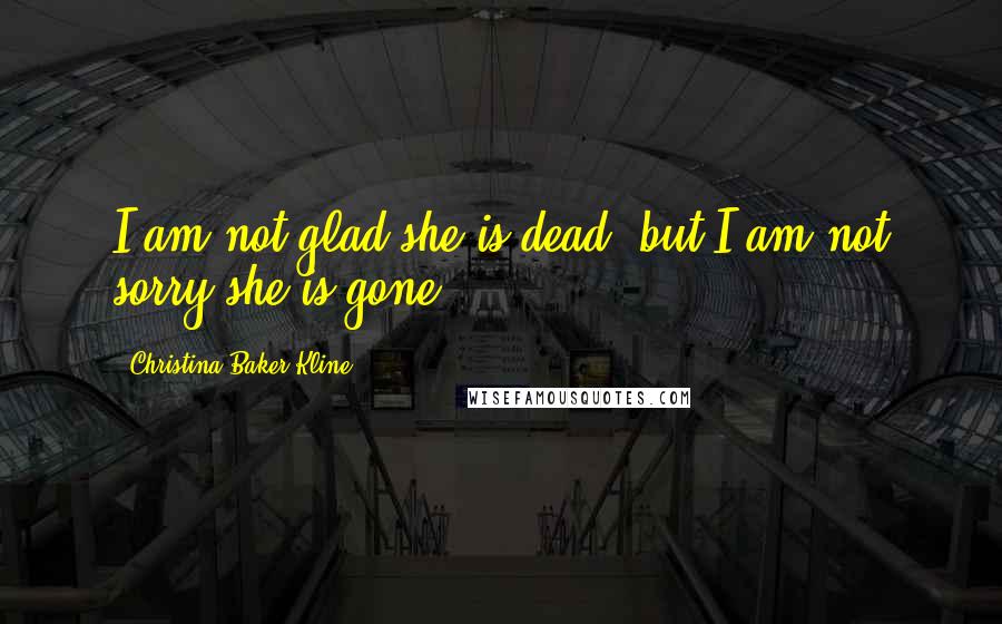 Christina Baker Kline Quotes: I am not glad she is dead, but I am not sorry she is gone.