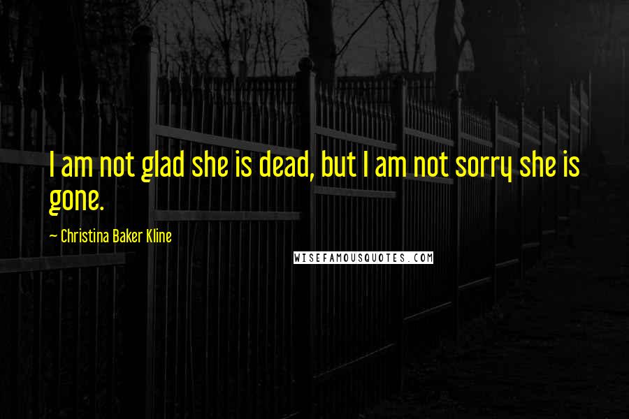 Christina Baker Kline Quotes: I am not glad she is dead, but I am not sorry she is gone.