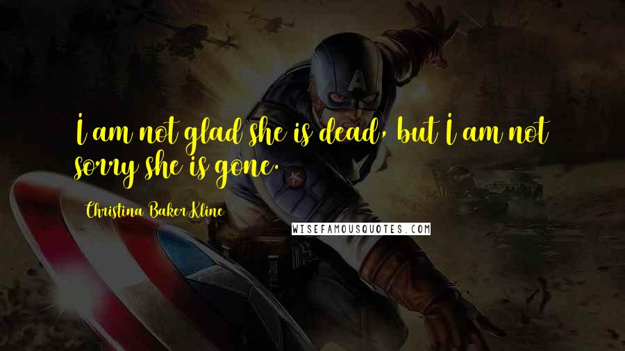 Christina Baker Kline Quotes: I am not glad she is dead, but I am not sorry she is gone.