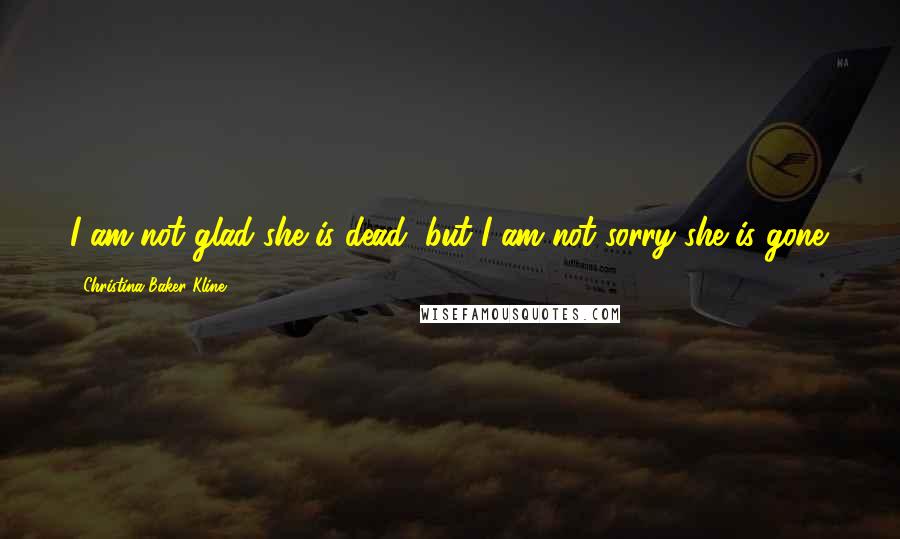 Christina Baker Kline Quotes: I am not glad she is dead, but I am not sorry she is gone.