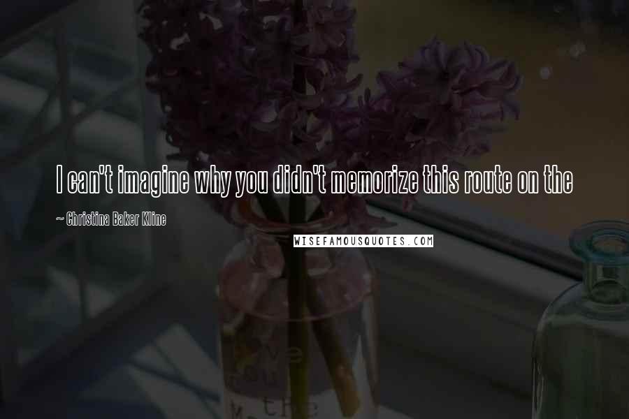Christina Baker Kline Quotes: I can't imagine why you didn't memorize this route on the