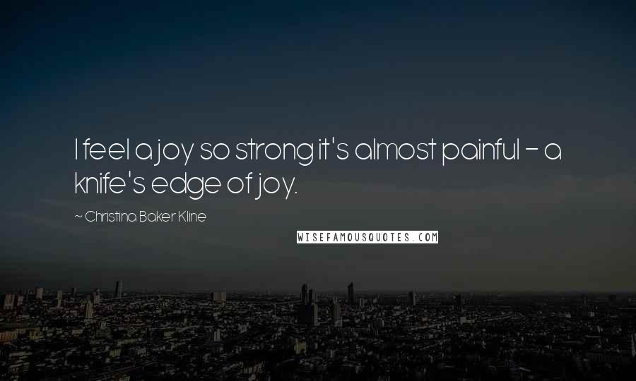 Christina Baker Kline Quotes: I feel a joy so strong it's almost painful - a knife's edge of joy.