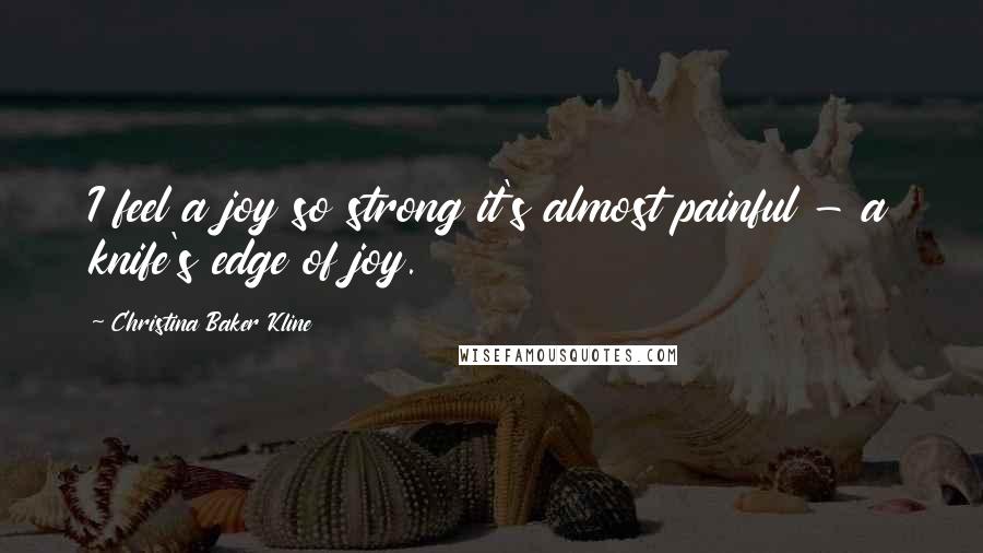 Christina Baker Kline Quotes: I feel a joy so strong it's almost painful - a knife's edge of joy.