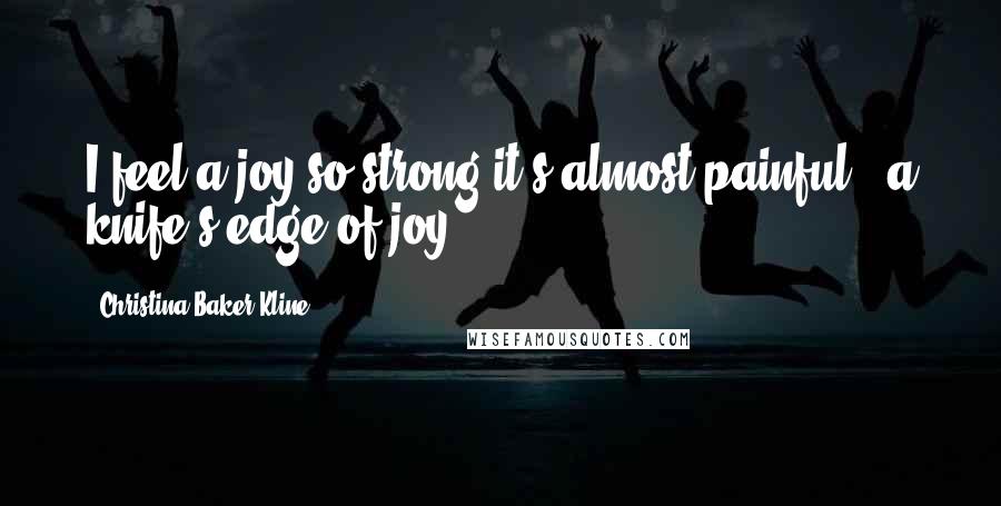 Christina Baker Kline Quotes: I feel a joy so strong it's almost painful - a knife's edge of joy.