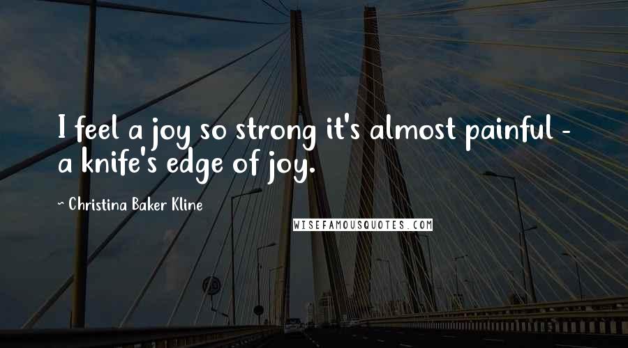 Christina Baker Kline Quotes: I feel a joy so strong it's almost painful - a knife's edge of joy.