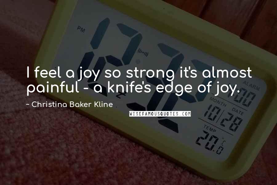 Christina Baker Kline Quotes: I feel a joy so strong it's almost painful - a knife's edge of joy.