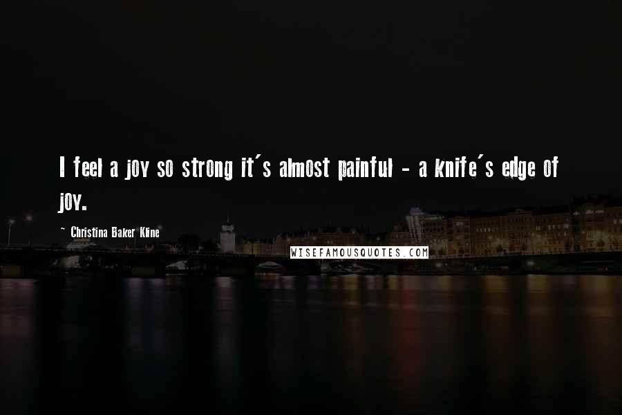 Christina Baker Kline Quotes: I feel a joy so strong it's almost painful - a knife's edge of joy.